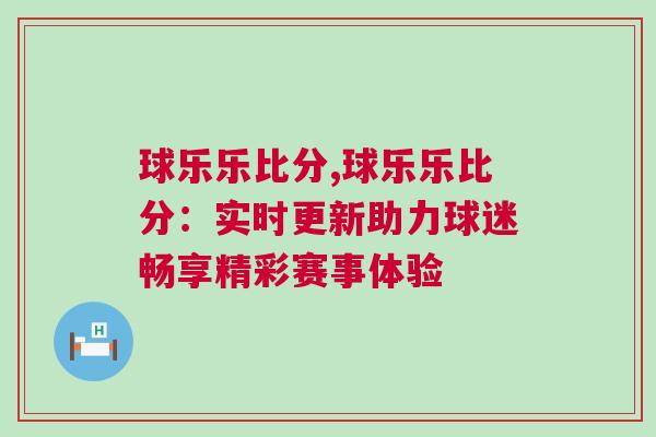 球樂樂比分,球樂樂比分：實(shí)時(shí)更新助力球迷暢享精彩賽事體驗(yàn)