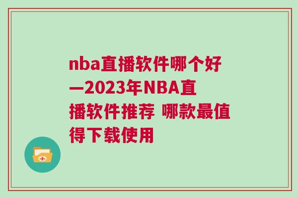 nba直播軟件哪個好—2023年NBA直播軟件推薦 哪款最值得下載使用 nba直播軟件哪個好—2023年NBA直播軟件推薦 哪款最值得下載使用