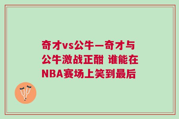 奇才vs公牛—奇才與公牛激戰(zhàn)正酣 誰能在NBA賽場(chǎng)上笑到最后 奇才vs公牛—奇才與公牛激戰(zhàn)正酣 誰能在NBA賽場(chǎng)上笑到最后