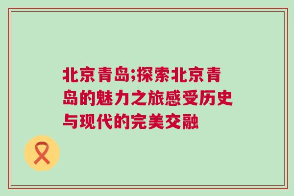 北京青島;探索北京青島的魅力之旅感受歷史與現(xiàn)代的完美交融