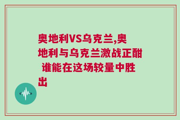 奧地利VS烏克蘭,奧地利與烏克蘭激戰(zhàn)正酣 誰能在這場較量中勝出