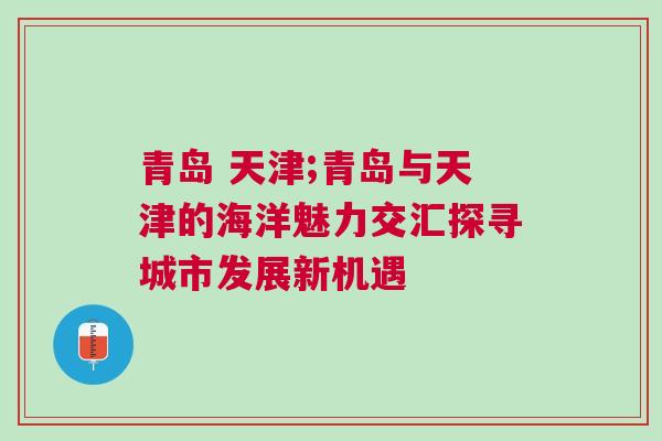 青島 天津;青島與天津的海洋魅力交匯探尋城市發(fā)展新機(jī)遇