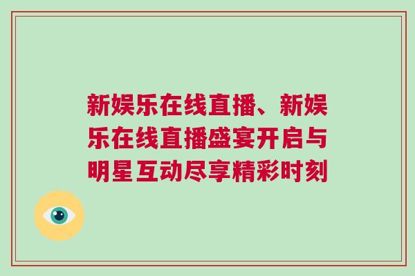 新娛樂在線直播、新娛樂在線直播盛宴開啟與明星互動(dòng)盡享精彩時(shí)刻