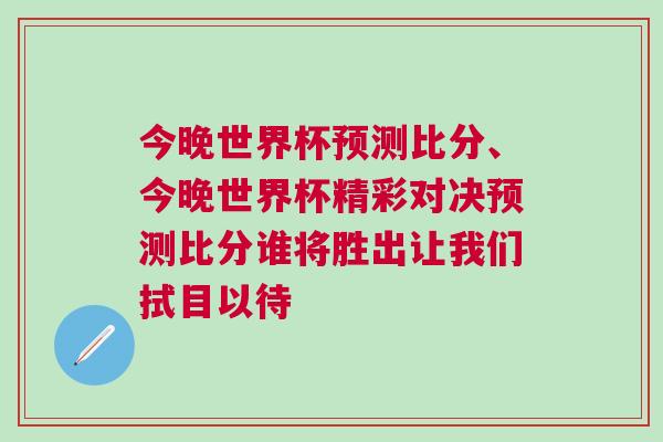 今晚世界杯預(yù)測比分、今晚世界杯精彩對決預(yù)測比分誰將勝出讓我們拭目以待