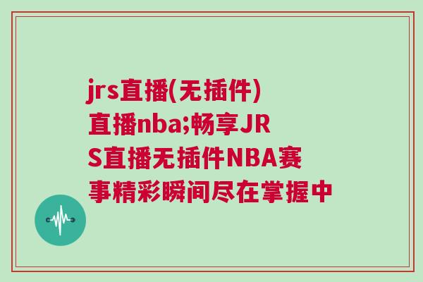 jrs直播(無插件)直播nba;暢享JRS直播無插件NBA賽事精彩瞬間盡在掌握中 jrs直播(無插件)直播nba;暢享JRS直播無插件NBA賽事精彩瞬間盡在掌握中
