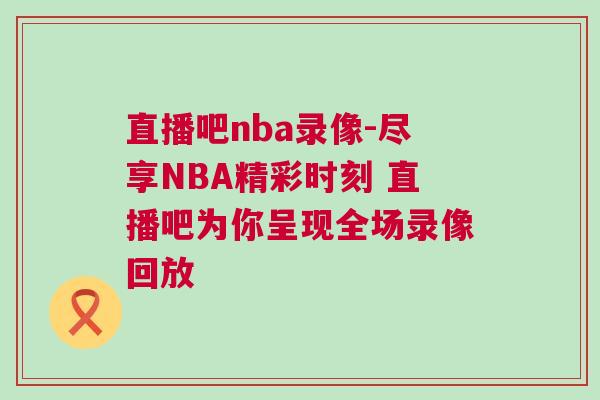 直播吧nba錄像-盡享NBA精彩時刻 直播吧為你呈現全場錄像回放 直播吧nba錄像-盡享NBA精彩時刻 直播吧為你呈現全場錄像回放