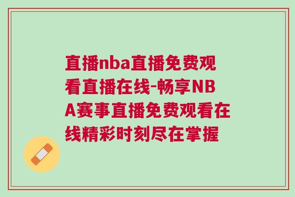 直播nba直播免費(fèi)觀看直播在線-暢享NBA賽事直播免費(fèi)觀看在線精彩時刻盡在掌握