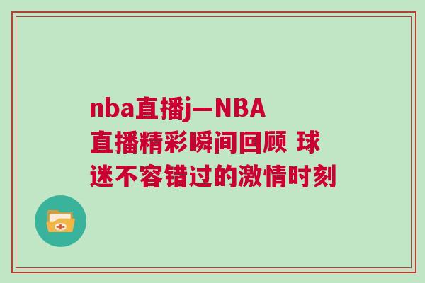 nba直播j—NBA直播精彩瞬間回顧 球迷不容錯過的激情時刻 nba直播j—NBA直播精彩瞬間回顧 球迷不容錯過的激情時刻