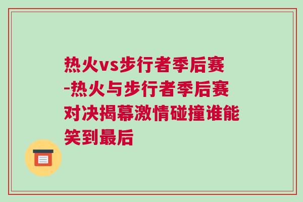 熱火vs步行者季后賽-熱火與步行者季后賽對決揭幕激情碰撞誰能笑到最后 熱火vs步行者季后賽-熱火與步行者季后賽對決揭幕激情碰撞誰能笑到最后