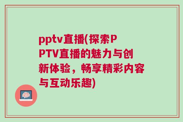 pptv直播(探索PPTV直播的魅力與創(chuàng)新體驗，暢享精彩內(nèi)容與互動樂趣)