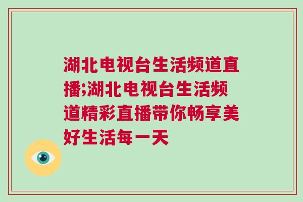 湖北電視臺生活頻道直播;湖北電視臺生活頻道精彩直播帶你暢享美好生活每一天 湖北電視臺生活頻道直播;湖北電視臺生活頻道精彩直播帶你暢享美好生活每一天