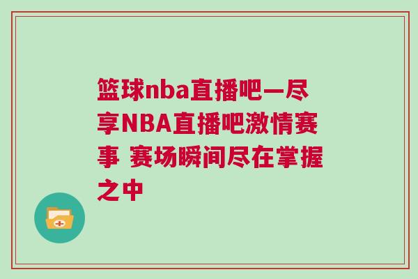 籃球nba直播吧—盡享NBA直播吧激情賽事 賽場瞬間盡在掌握之中