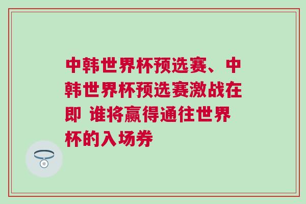 中韓世界杯預選賽、中韓世界杯預選賽激戰在即 誰將贏得通往世界杯的入場券 中韓世界杯預選賽、中韓世界杯預選賽激戰在即 誰將贏得通往世界杯的入場券