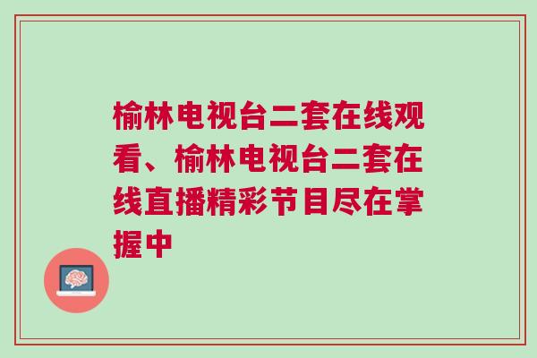 榆林電視臺二套在線觀看、榆林電視臺二套在線直播精彩節目盡在掌握中