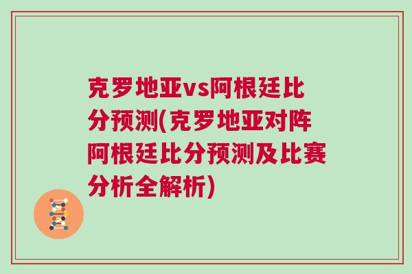 克羅地亞vs阿根廷比分預測(克羅地亞對陣阿根廷比分預測及比賽分析全解析)