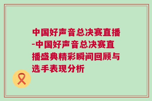中國好聲音總決賽直播-中國好聲音總決賽直播盛典精彩瞬間回顧與選手表現分析 中國好聲音總決賽直播-中國好聲音總決賽直播盛典精彩瞬間回顧與選手表現分析