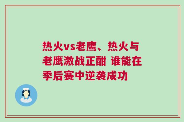 熱火vs老鷹、熱火與老鷹激戰(zhàn)正酣 誰能在季后賽中逆襲成功