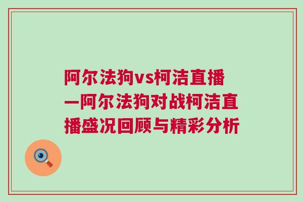阿爾法狗vs柯潔直播—阿爾法狗對戰柯潔直播盛況回顧與精彩分析 阿爾法狗vs柯潔直播—阿爾法狗對戰柯潔直播盛況回顧與精彩分析