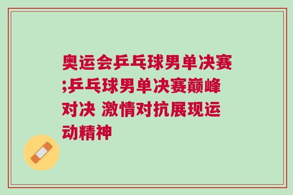 奧運會乒乓球男單決賽;乒乓球男單決賽巔峰對決 激情對抗展現運動精神