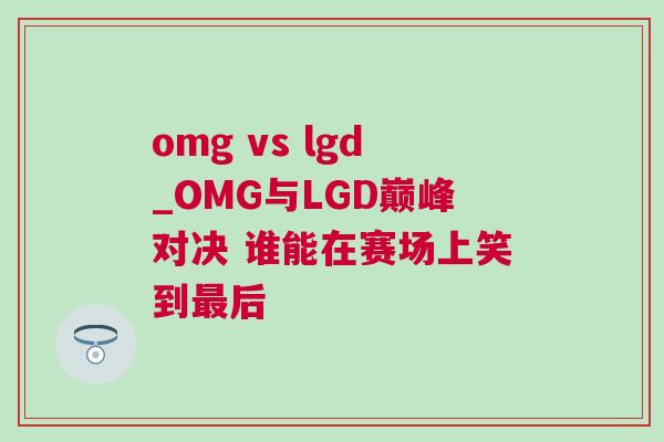 omg vs lgd_OMG與LGD巔峰對(duì)決 誰能在賽場(chǎng)上笑到最后
