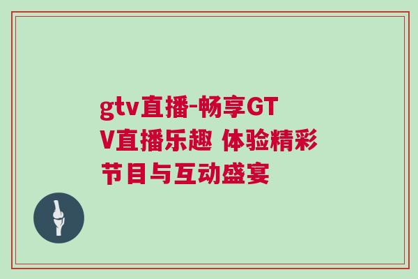 gtv直播-暢享GTV直播樂趣 體驗精彩節(jié)目與互動盛宴