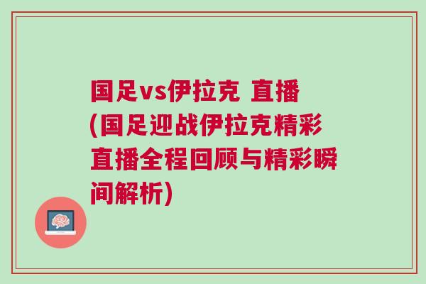 國足vs伊拉克 直播(國足迎戰伊拉克精彩直播全程回顧與精彩瞬間解析)