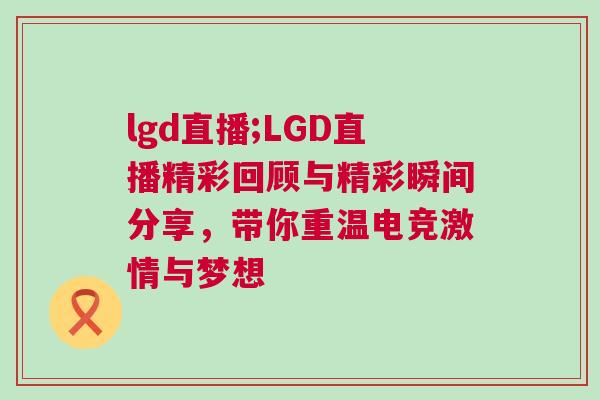 lgd直播;LGD直播精彩回顧與精彩瞬間分享,帶你重溫電競激情與夢想 lgd直播;LGD直播精彩回顧與精彩瞬間分享,帶你重溫電競激情與夢想