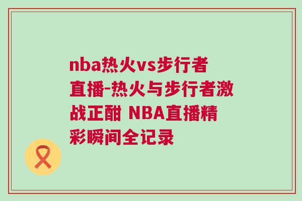 nba熱火vs步行者直播-熱火與步行者激戰(zhàn)正酣 NBA直播精彩瞬間全記錄