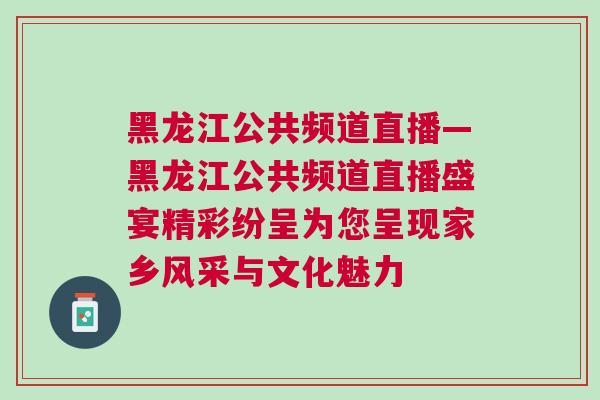 黑龍江公共頻道直播—黑龍江公共頻道直播盛宴精彩紛呈為您呈現(xiàn)家鄉(xiāng)風(fēng)采與文化魅力
