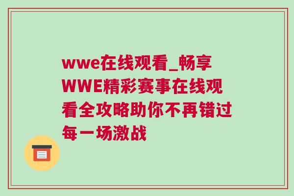 wwe在線觀看_暢享WWE精彩賽事在線觀看全攻略助你不再錯(cuò)過(guò)每一場(chǎng)激戰(zhàn)