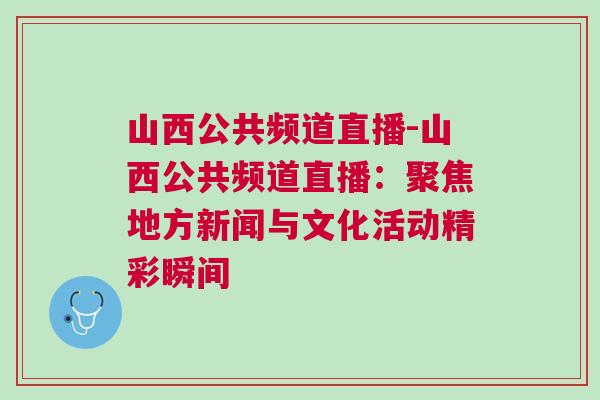 山西公共頻道直播-山西公共頻道直播：聚焦地方新聞與文化活動精彩瞬間