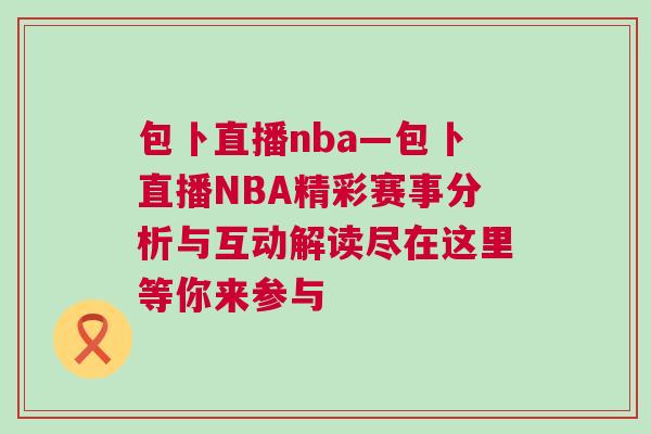 包卜直播nba—包卜直播NBA精彩賽事分析與互動解讀盡在這里等你來參與