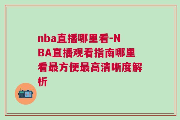 nba直播哪里看-NBA直播觀看指南哪里看最方便最高清晰度解析