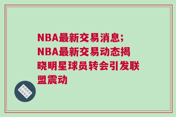 NBA最新交易消息;NBA最新交易動態揭曉明星球員轉會引發聯盟震動