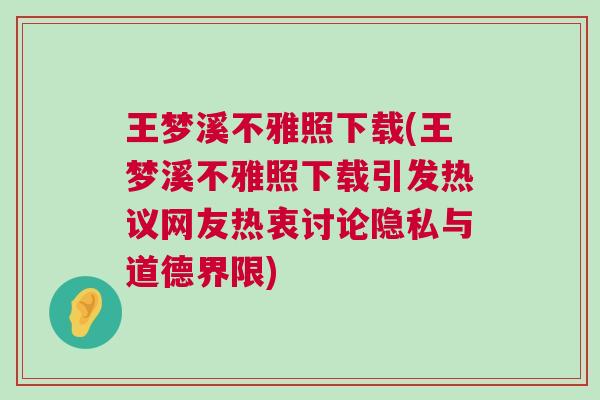 王夢溪不雅照下載(王夢溪不雅照下載引發熱議網友熱衷討論隱私與道德界限)