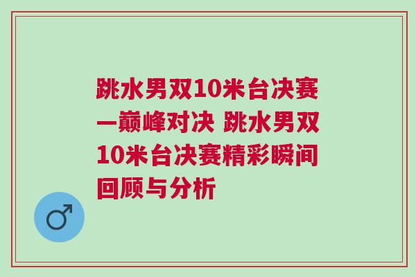 跳水男雙10米臺決賽—巔峰對決 跳水男雙10米臺決賽精彩瞬間回顧與分析