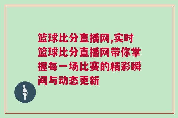 籃球比分直播網,實時籃球比分直播網帶你掌握每一場比賽的精彩瞬間與動態(tài)更新