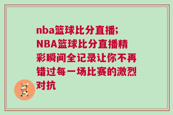 nba籃球比分直播;NBA籃球比分直播精彩瞬間全記錄讓你不再錯過每一場比賽的激烈對抗