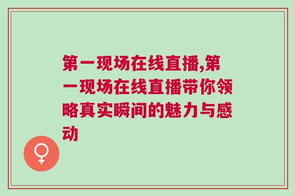 第一現場在線直播,第一現場在線直播帶你領略真實瞬間的魅力與感動