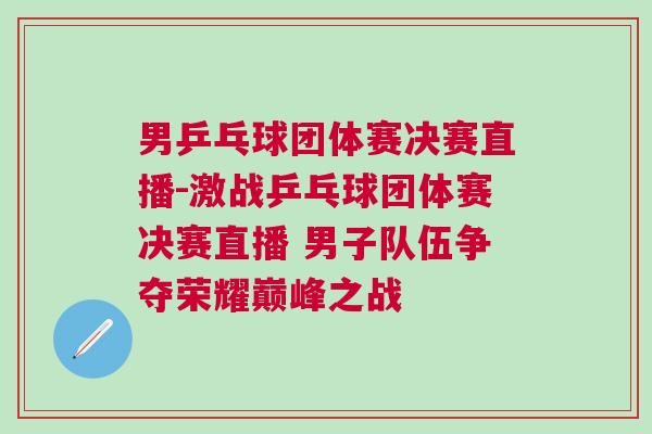 男乒乓球團體賽決賽直播-激戰乒乓球團體賽決賽直播 男子隊伍爭奪榮耀巔峰之戰