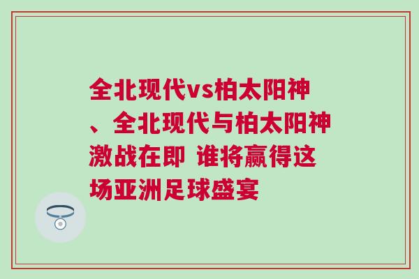 全北現代vs柏太陽神、全北現代與柏太陽神激戰在即 誰將贏得這場亞洲足球盛宴
