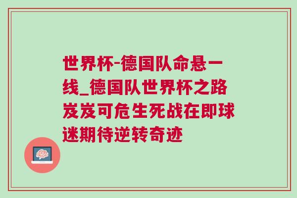 世界杯-德國隊命懸一線_德國隊世界杯之路岌岌可危生死戰在即球迷期待逆轉奇跡
