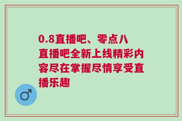 0.8直播吧、零點八直播吧全新上線精彩內容盡在掌握盡情享受直播樂趣