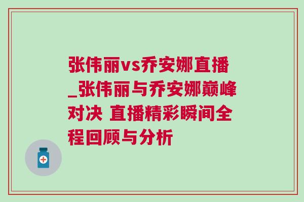 張偉麗vs喬安娜直播_張偉麗與喬安娜巔峰對決 直播精彩瞬間全程回顧與分析