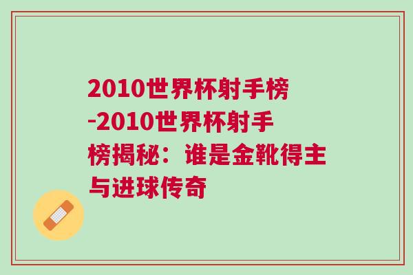 2010世界杯射手榜-2010世界杯射手榜揭秘：誰是金靴得主與進球傳奇