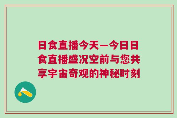日食直播今天—今日日食直播盛況空前與您共享宇宙奇觀的神秘時刻