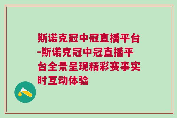 斯諾克冠中冠直播平臺-斯諾克冠中冠直播平臺全景呈現精彩賽事實時互動體驗