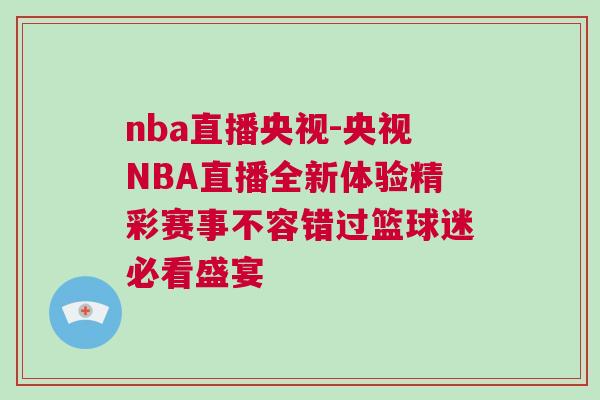 nba直播央視-央視NBA直播全新體驗精彩賽事不容錯過籃球迷必看盛宴