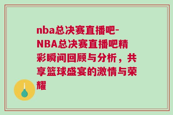 nba總決賽直播吧-NBA總決賽直播吧精彩瞬間回顧與分析，共享籃球盛宴的激情與榮耀
