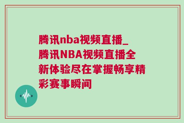 騰訊nba視頻直播_騰訊NBA視頻直播全新體驗盡在掌握暢享精彩賽事瞬間